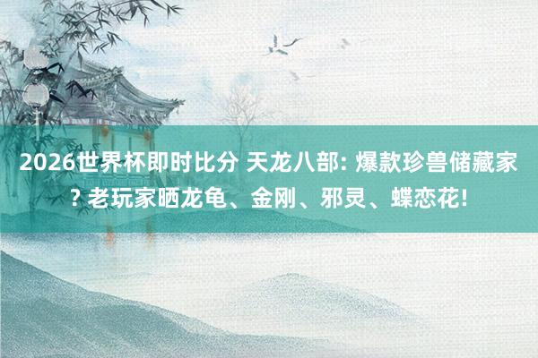 2026世界杯即时比分 天龙八部: 爆款珍兽储藏家? 老玩家晒龙龟、金刚、邪灵、蝶恋花!
