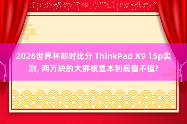 2026世界杯即时比分 ThinkPad X9 15p实测， 两万块的大屏核显本到底值不值?