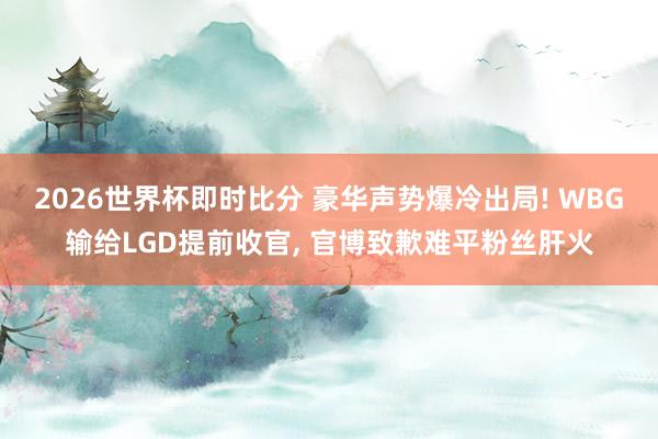 2026世界杯即时比分 豪华声势爆冷出局! WBG输给LGD提前收官， 官博致歉难平粉丝肝火