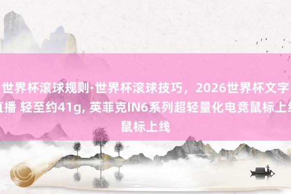 世界杯滚球规则·世界杯滚球技巧，2026世界杯文字直播 轻至约41g， 英菲克IN6系列超轻量化电竞鼠标上线
