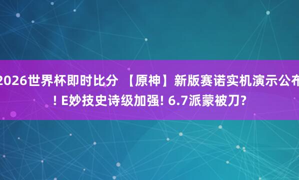 2026世界杯即时比分 【原神】新版赛诺实机演示公布! E妙技史诗级加强! 6.7派蒙被刀?