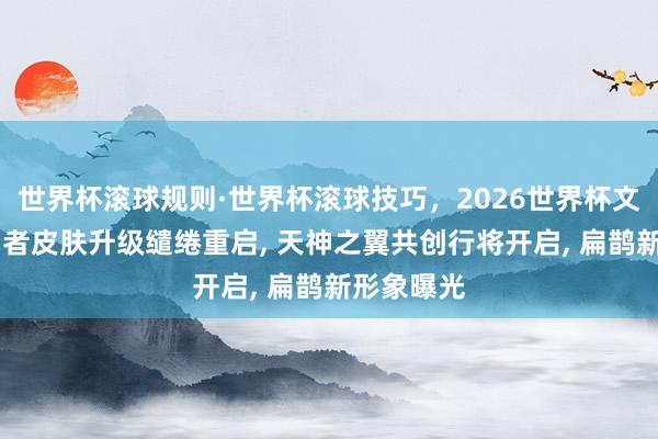 世界杯滚球规则·世界杯滚球技巧，2026世界杯文字直播 勇者皮肤升级缱绻重启， 天神之翼共创行将开启， 扁鹊新形象曝光