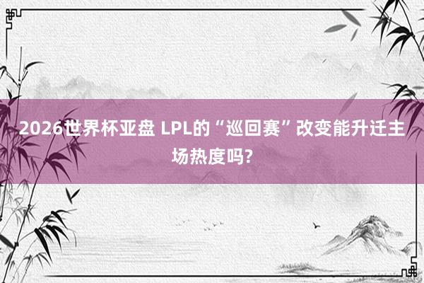 2026世界杯亚盘 LPL的“巡回赛”改变能升迁主场热度吗?