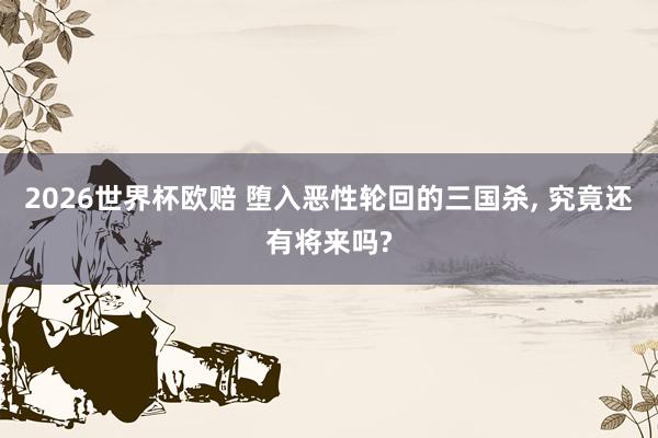 2026世界杯欧赔 堕入恶性轮回的三国杀， 究竟还有将来吗?