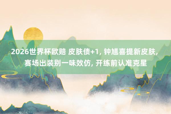 2026世界杯欧赔 皮肤债+1， 钟馗喜提新皮肤， 赛场出装别一味效仿， 开练前认准克星