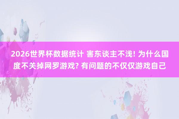 2026世界杯数据统计 害东谈主不浅! 为什么国度不关掉网罗游戏? 有问题的不仅仅游戏自己