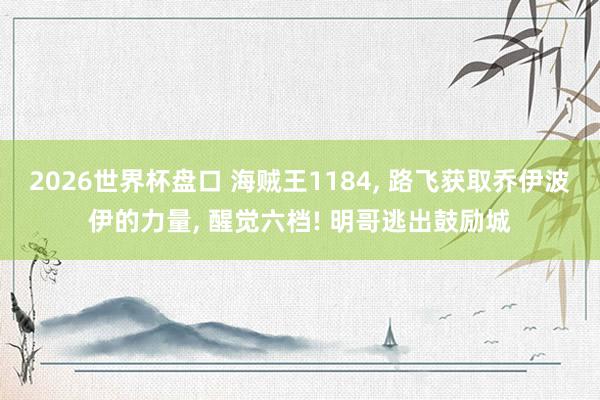 2026世界杯盘口 海贼王1184， 路飞获取乔伊波伊的力量， 醒觉六档! 明哥逃出鼓励城