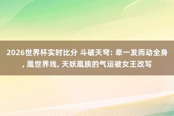 2026世界杯实时比分 斗破天穹: 牵一发而动全身， 凰世界线， 天妖凰族的气运被女王改写