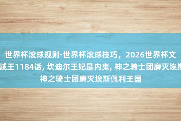 世界杯滚球规则·世界杯滚球技巧，2026世界杯文字直播 海贼王1184话， 坎迪尔王妃是内鬼， 神之骑士团磨灭埃斯佩利王国