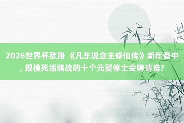 2026世界杯欧赔 《凡东说念主修仙传》新年番中， 规模死活赌战的十个元婴修士会聘请谁?