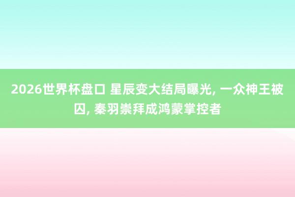 2026世界杯盘口 星辰变大结局曝光, 一众神王被囚, 秦羽