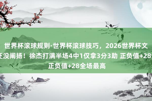 世界杯滚球规则·世界杯滚球技巧，2026世界杯文字直播 还没阐扬！徐杰打满半场4中1仅拿3分3助 正负值+28全场最高