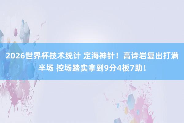 2026世界杯技术统计 定海神针！高诗岩复出打满半场 控场踏实拿到9分4板7助！