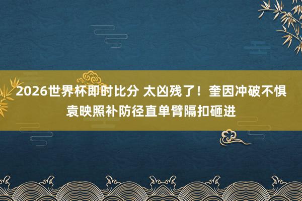 2026世界杯即时比分 太凶残了！奎因冲破不惧袁映照补防径直单臂隔扣砸进