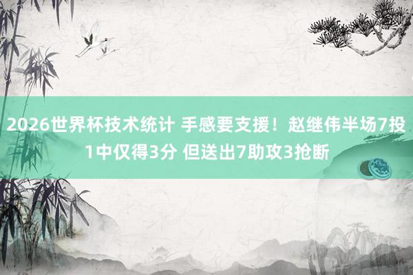 2026世界杯技术统计 手感要支援！赵继伟半场7投1中仅得3分 但送出7助攻3抢断