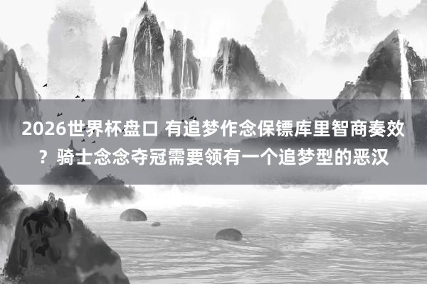 2026世界杯盘口 有追梦作念保镖库里智商奏效？骑士念念夺冠需要领有一个追梦型的恶汉