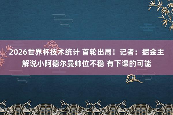 2026世界杯技术统计 首轮出局！记者：掘金主解说小阿德尔曼帅位不稳 有下课的可能