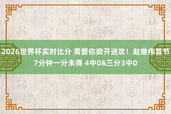 2026世界杯实时比分 需要你掀开进攻！赵继伟首节7分钟一分未得 4中0&三分3中0
