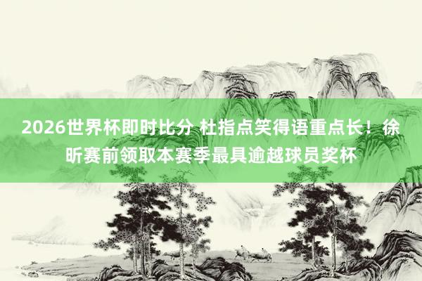 2026世界杯即时比分 杜指点笑得语重点长！徐昕赛前领取本赛季最具逾越球员奖杯