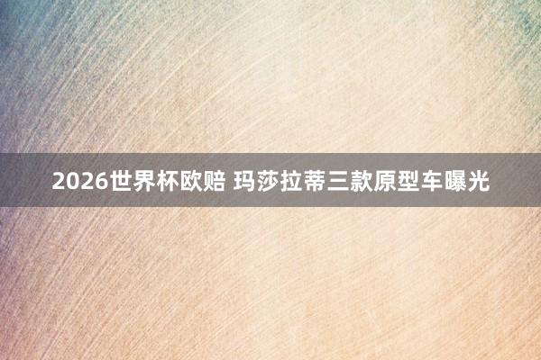 2026世界杯欧赔 玛莎拉蒂三款原型车曝光