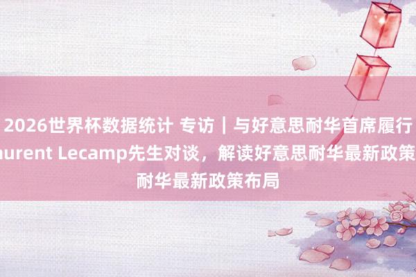 2026世界杯数据统计 专访｜与好意思耐华首席履行官Laurent Lecamp先生对谈，解读好意思耐华最新政策布局