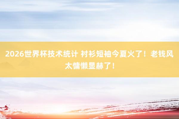 2026世界杯技术统计 衬衫短袖今夏火了！老钱风太慵懒显赫了！