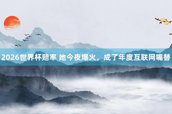 2026世界杯赔率 她今夜爆火，成了年度互联网嘴替