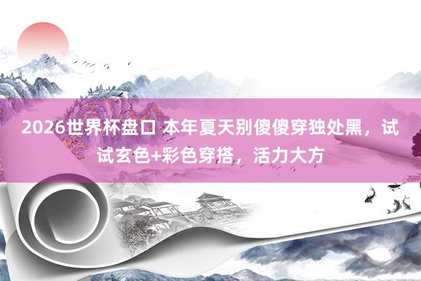 2026世界杯盘口 本年夏天别傻傻穿独处黑，试试玄色+彩色穿搭，活力大方