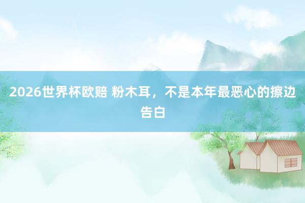 2026世界杯欧赔 粉木耳，不是本年最恶心的擦边告白