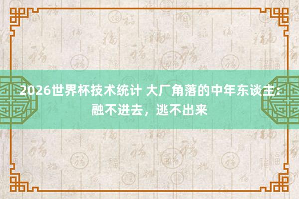 2026世界杯技术统计 大厂角落的中年东谈主：融不进去，逃不