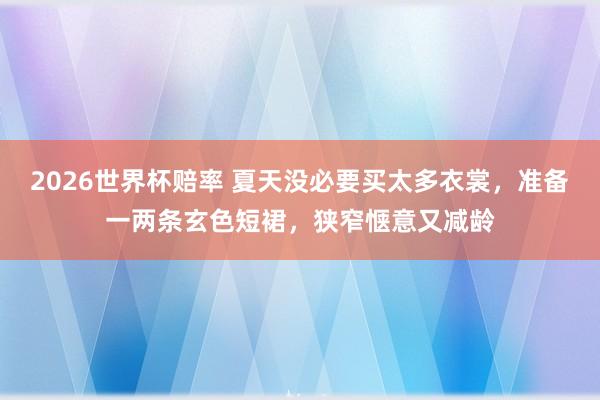 2026世界杯赔率 夏天没必要买太多衣裳，准备一两条玄色短裙，狭窄惬意又减龄