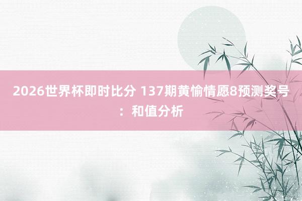 2026世界杯即时比分 137期黄愉情愿8预测奖号：和值分析