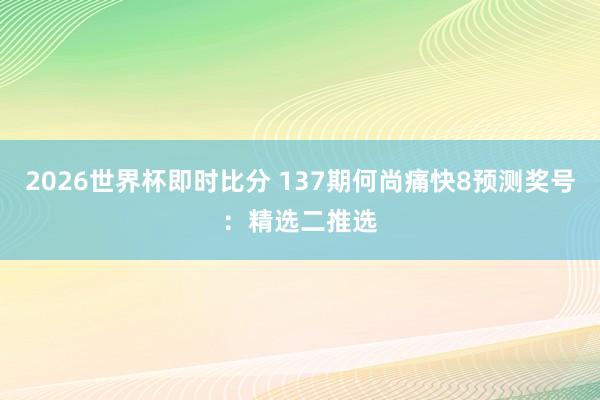 2026世界杯即时比分 137期何尚痛快8预测奖号：精选二推