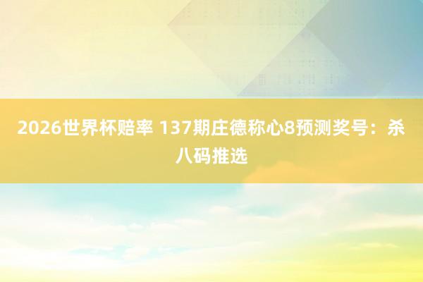 2026世界杯赔率 137期庄德称心8预测奖号：杀八码推选