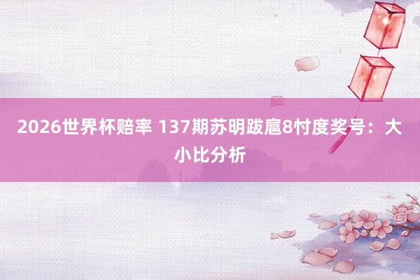 2026世界杯赔率 137期苏明跋扈8忖度奖号：大小比分析