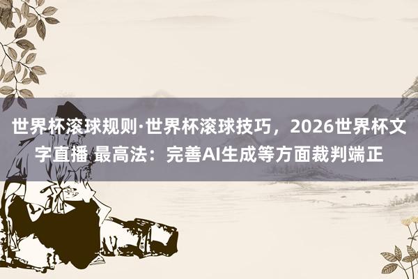 世界杯滚球规则·世界杯滚球技巧，2026世界杯文字直播 最高法：完善AI生成等方面裁判端正