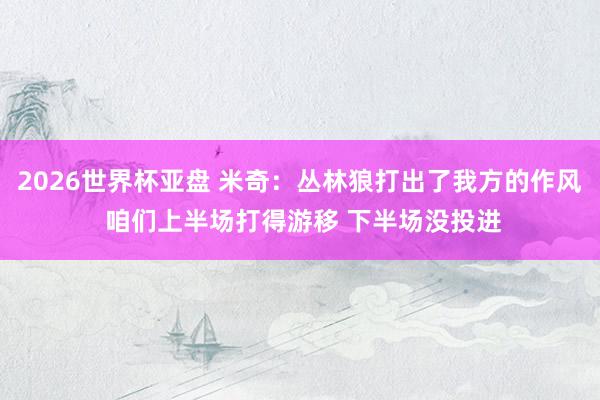 2026世界杯亚盘 米奇：丛林狼打出了我方的作风 咱们上半场打得游移 下半场没投进