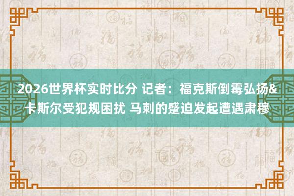 2026世界杯实时比分 记者：福克斯倒霉弘扬&卡斯尔受犯规困扰 马刺的蹙迫发起遭遇肃穆