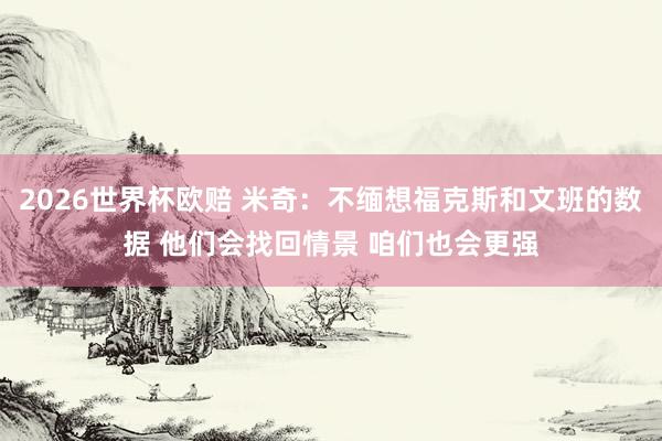 2026世界杯欧赔 米奇：不缅想福克斯和文班的数据 他们会找