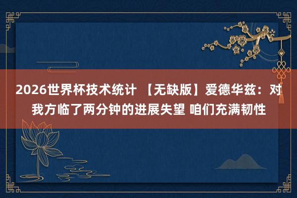 2026世界杯技术统计 【无缺版】爱德华兹：对我方临了两分钟的进展失望 咱们充满韧性