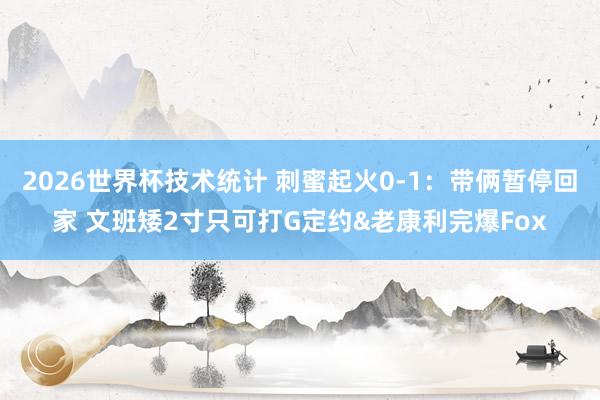 2026世界杯技术统计 刺蜜起火0-1：带俩暂停回家 文班矮2寸只可打G定约&老康利完爆Fox