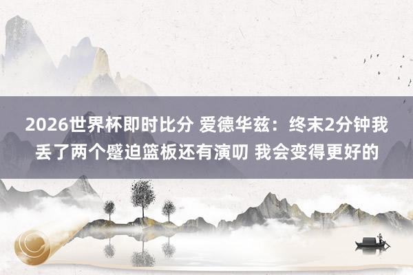 2026世界杯即时比分 爱德华兹：终末2分钟我丢了两个蹙迫篮板还有演叨 我会变得更好的