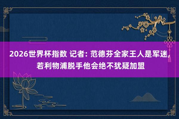 2026世界杯指数 记者: 范德芬全家王人是军迷， 若利物浦脱手他会绝不犹疑加盟