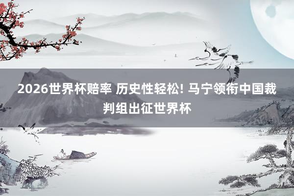 2026世界杯赔率 历史性轻松! 马宁领衔中国裁判组出征世界杯
