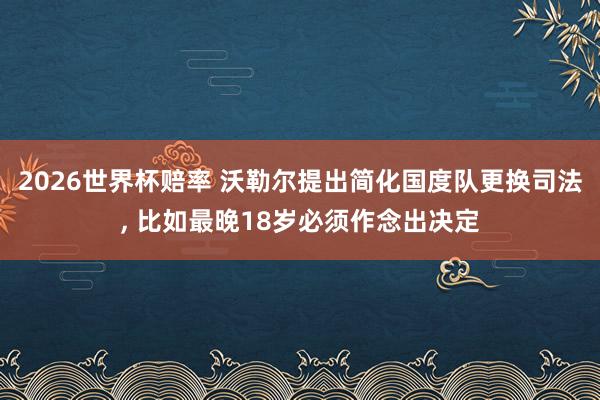 2026世界杯赔率 沃勒尔提出简化国度队更换司法, 比如最晚
