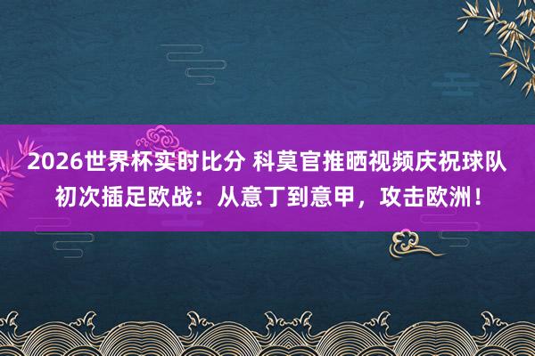 2026世界杯实时比分 科莫官推晒视频庆祝球队初次插足欧战：从意丁到意甲，攻击欧洲！