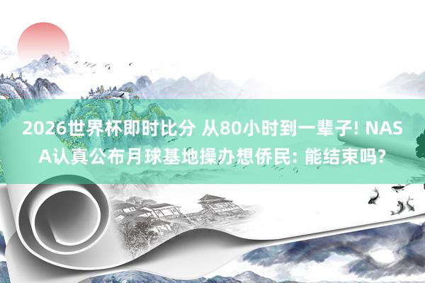 2026世界杯即时比分 从80小时到一辈子! NASA认真公布月球基地操办想侨民: 能结束吗?
