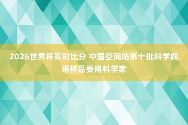 2026世界杯实时比分 中国空间站第十批科学践诺样品委用科学家