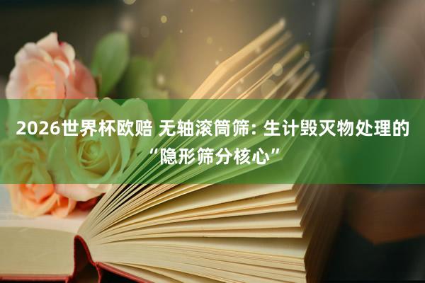 2026世界杯欧赔 无轴滚筒筛: 生计毁灭物处理的“隐形筛分核心”
