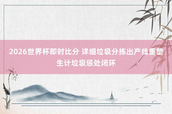 2026世界杯即时比分 详细垃圾分拣出产线重塑生计垃圾惩处闭环